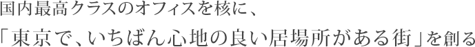 国内最高クラスのオフィスを核に、「東京で、いちばん心地の良い居場所がある街」を創る