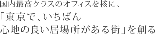 国内最高クラスのオフィスを核に、「東京で、いちばん心地の良い居場所がある街」を創る